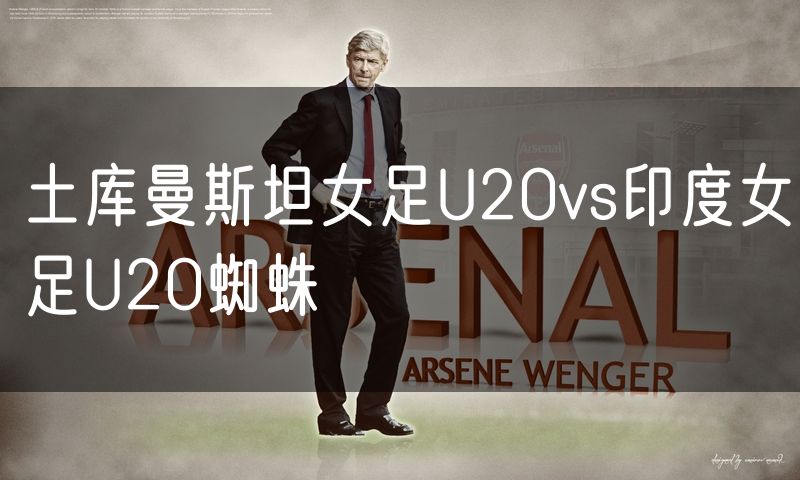 土库曼斯坦女足U20vs印度女足U20蜘蛛