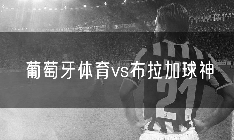 葡萄牙体育vs布拉加球神 葡萄牙体育vs布拉加球神