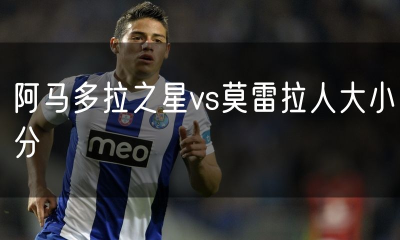 阿马多拉之星vs莫雷拉人大小分