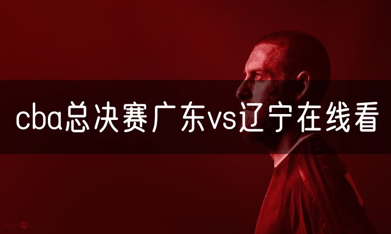cba总决赛广东vs辽宁在线看