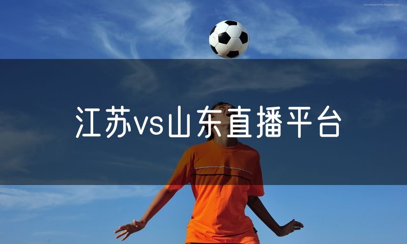 江苏vs山东直播平台 江苏vs山东直播平台