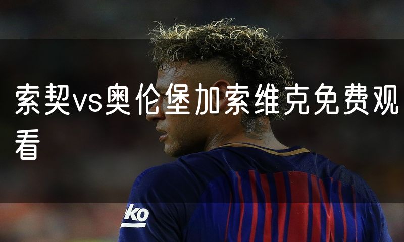 索契vs奥伦堡加索维克免费观看 索契vs奥伦堡加索维克免费观看