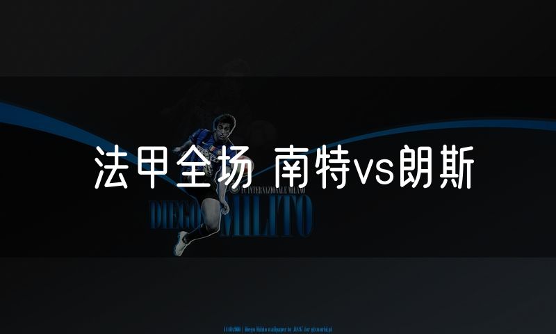 法甲全场 南特vs朗斯 法甲全场 南特vs朗斯