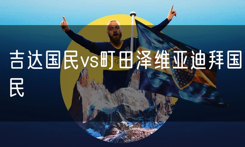 吉达国民vs町田泽维亚迪拜国民 吉达国民vs町田泽维亚迪拜国民
