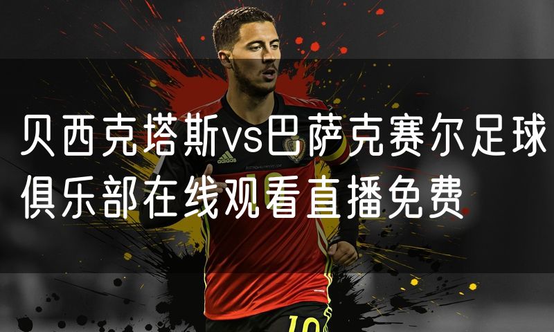 贝西克塔斯vs巴萨克赛尔足球俱乐部在线观看直播免费 贝西克塔斯vs巴萨克赛尔足球俱乐部在线观看直播免费