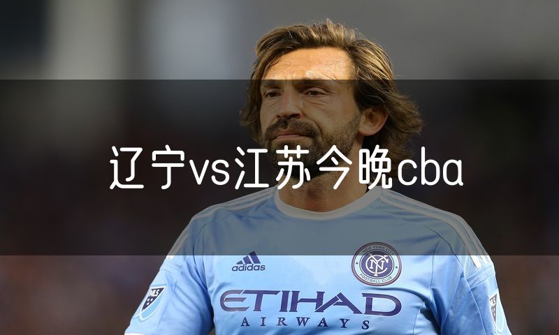 辽宁vs江苏今晚cba 辽宁vs江苏今晚cba