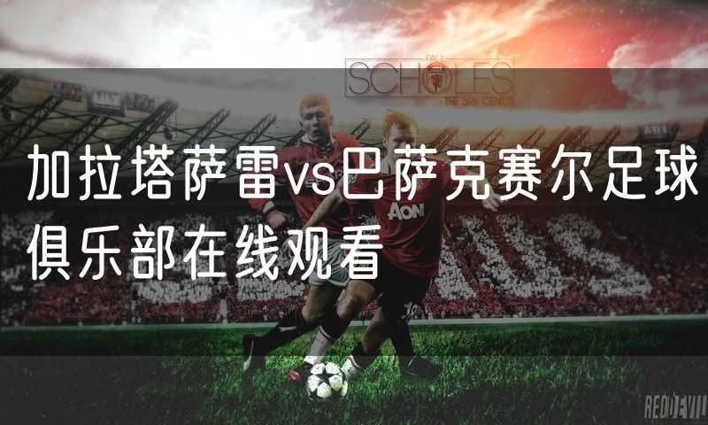 加拉塔萨雷vs巴萨克赛尔足球俱乐部在线观看