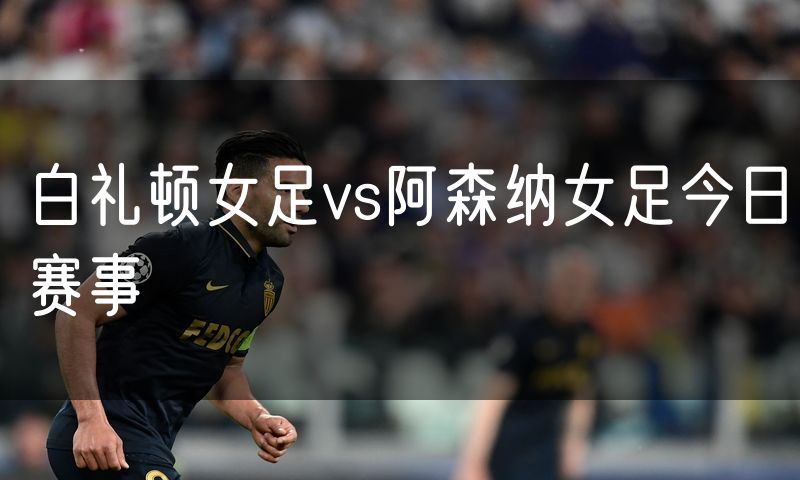 白礼顿女足vs阿森纳女足今日赛事