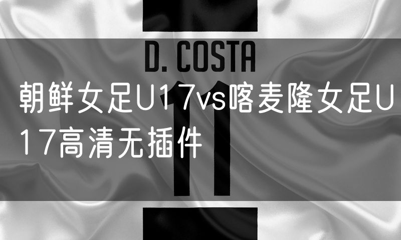朝鲜女足U17vs喀麦隆女足U17高清无插件