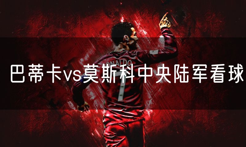 巴蒂卡vs莫斯科中央陆军看球