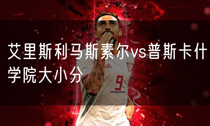 艾里斯利马斯素尔vs普斯卡什学院大小分