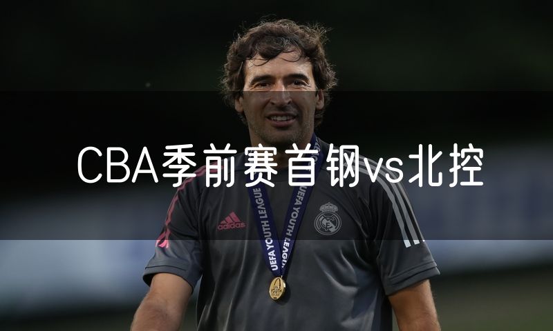 CBA季前赛首钢vs北控 CBA季前赛首钢vs北控