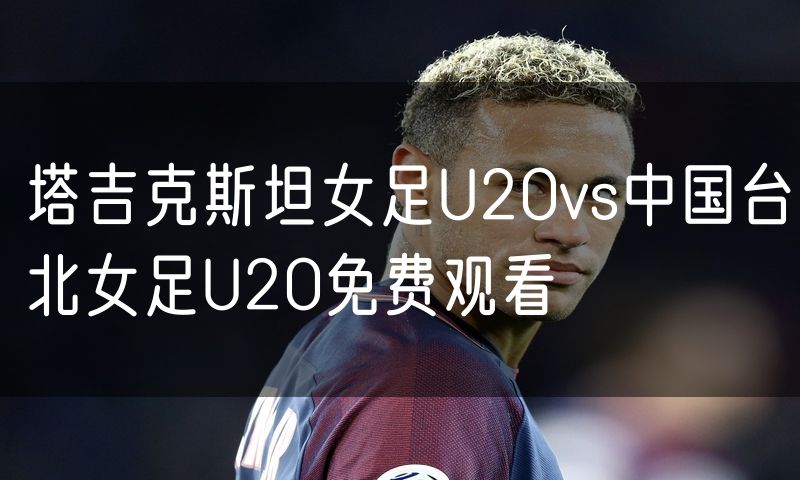 塔吉克斯坦女足U20vs中国台北女足U20免费观看 塔吉克斯坦女足U20vs中国台北女足U20免费观看