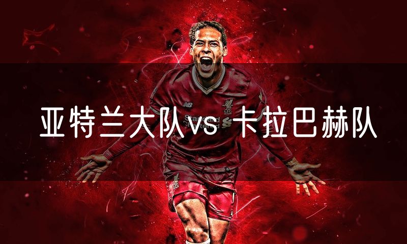 亚特兰大队vs 卡拉巴赫队 亚特兰大队vs 卡拉巴赫队