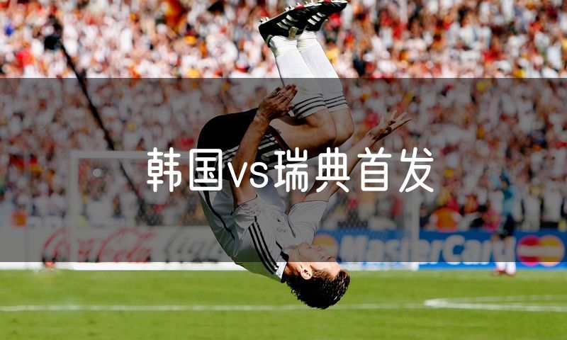 韩国vs瑞典首发 韩国vs瑞典首发