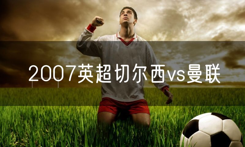 2007英超切尔西vs曼联