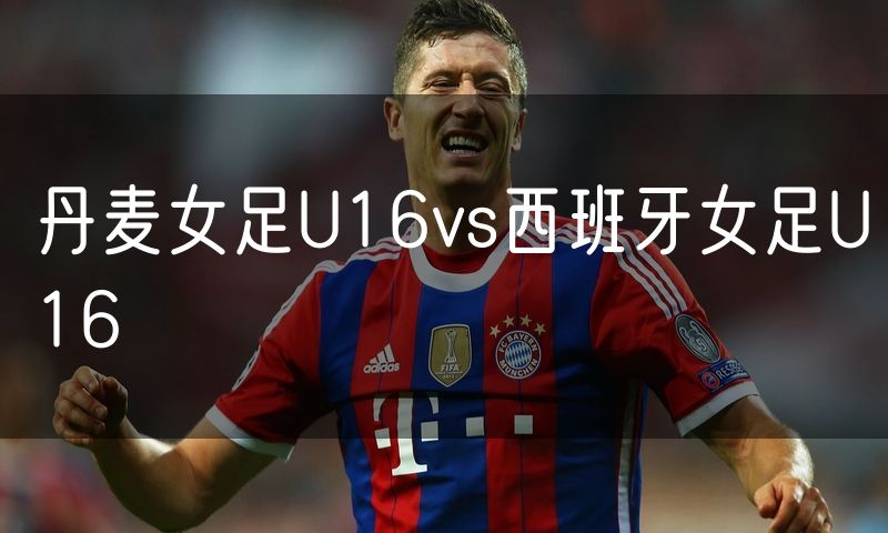 丹麦女足U16vs西班牙女足U16 丹麦女足U16vs西班牙女足U16