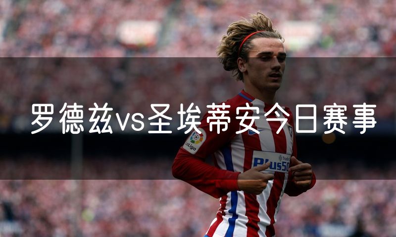 罗德兹vs圣埃蒂安今日赛事 罗德兹vs圣埃蒂安今日赛事