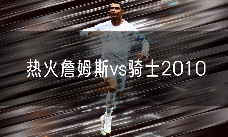热火詹姆斯vs骑士2010