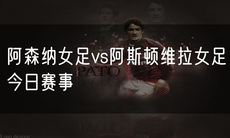 阿森纳女足vs阿斯顿维拉女足今日赛事