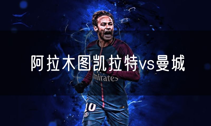 阿拉木图凯拉特vs曼城