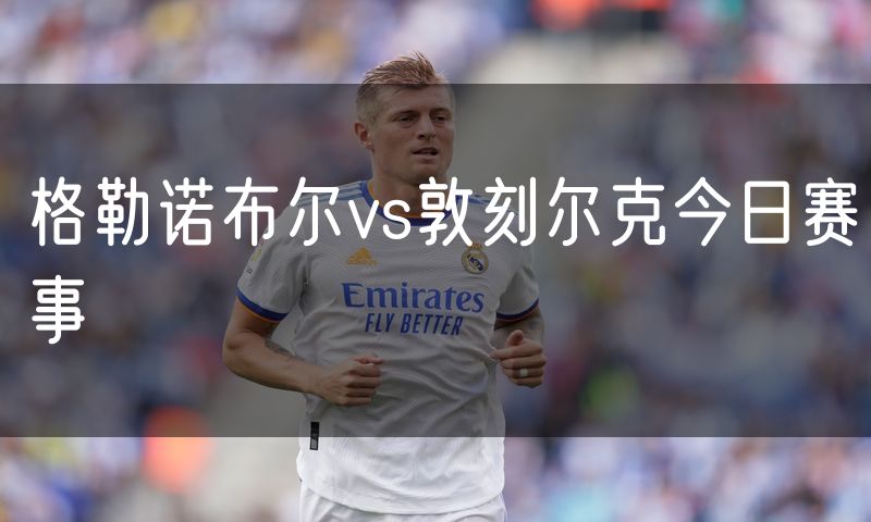 格勒诺布尔vs敦刻尔克今日赛事