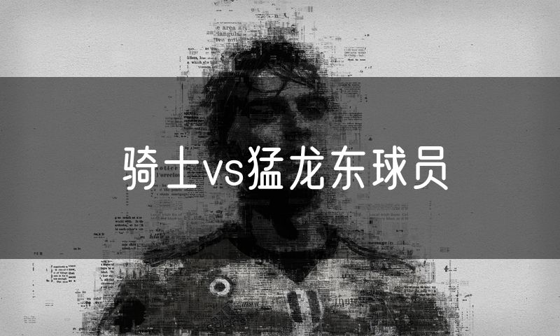 骑士vs猛龙东球员 骑士vs猛龙东球员