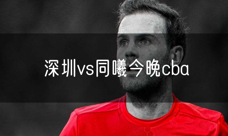 深圳vs同曦今晚cba