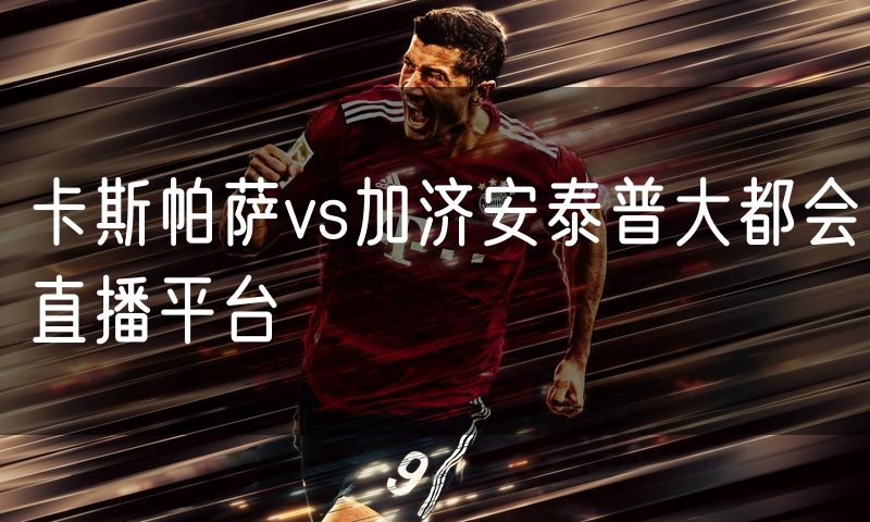 卡斯帕萨vs加济安泰普大都会直播平台