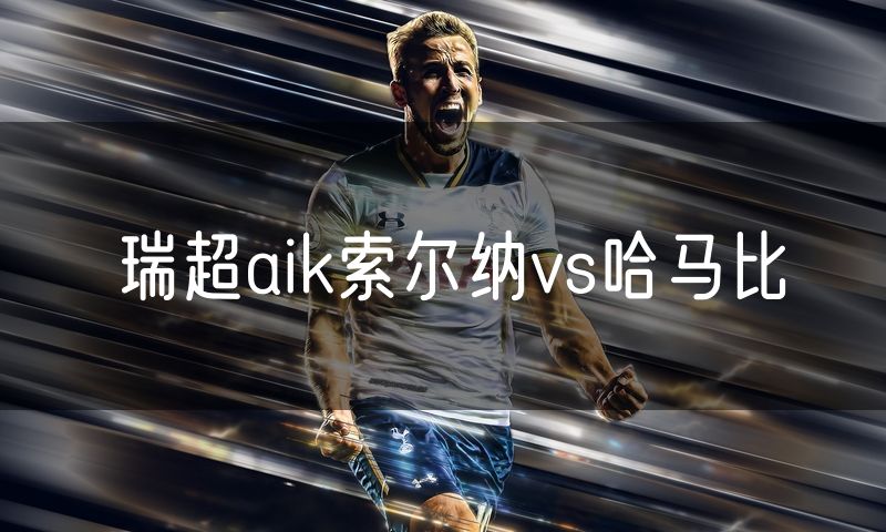 瑞超aik索尔纳vs哈马比 瑞超aik索尔纳vs哈马比