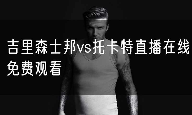 吉里森士邦vs托卡特直播在线免费观看