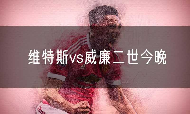 维特斯vs威廉二世今晚 维特斯vs威廉二世今晚