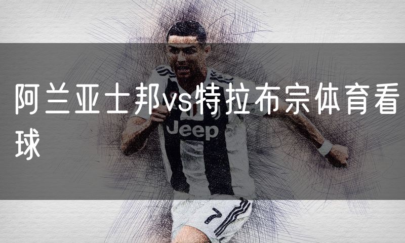 阿兰亚士邦vs特拉布宗体育看球 阿兰亚士邦vs特拉布宗体育看球