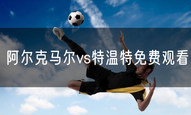 阿尔克马尔vs特温特免费观看 阿尔克马尔vs特温特免费观看