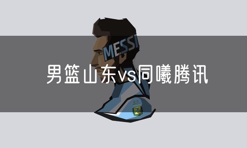 男篮山东vs同曦腾讯