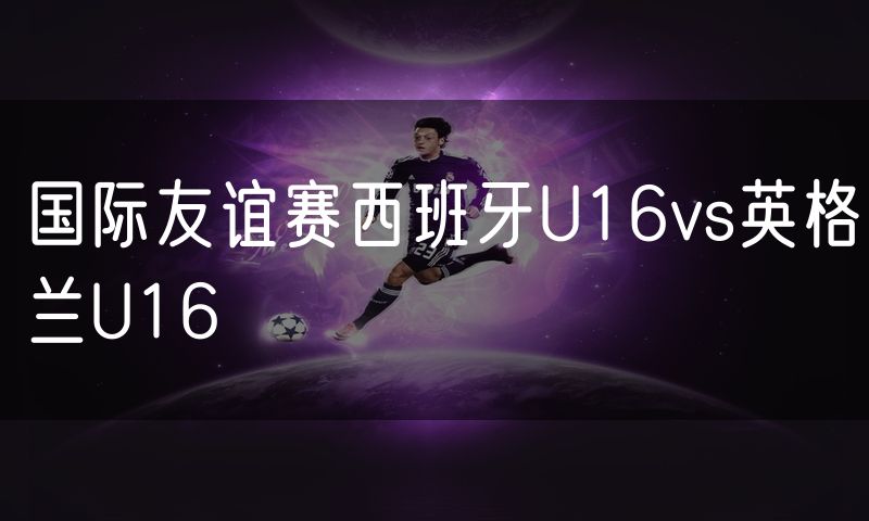 国际友谊赛西班牙U16vs英格兰U16