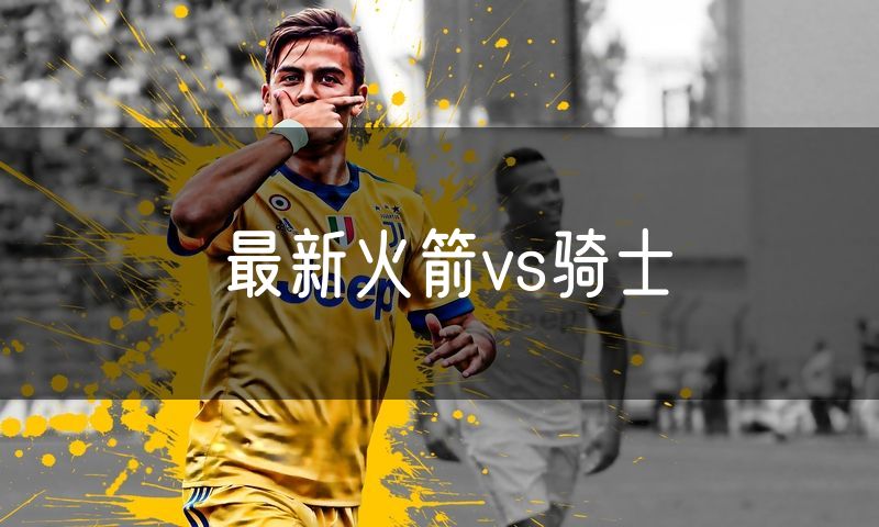 最新火箭vs骑士 最新火箭vs骑士