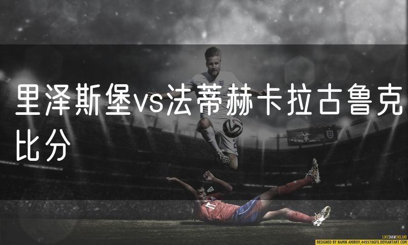里泽斯堡vs法蒂赫卡拉古鲁克比分 里泽斯堡vs法蒂赫卡拉古鲁克比分