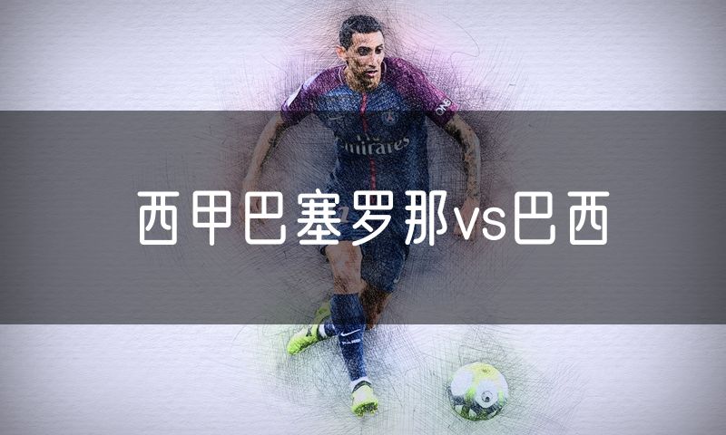西甲巴塞罗那vs巴西 西甲巴塞罗那vs巴西