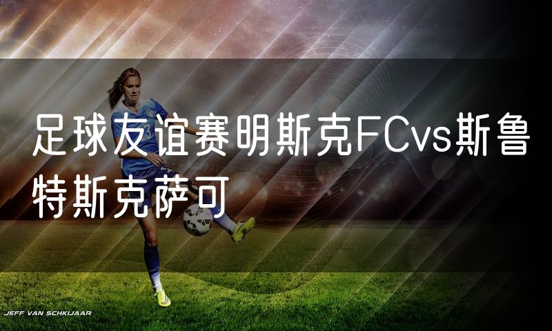 足球友谊赛明斯克FCvs斯鲁特斯克萨可 足球友谊赛明斯克FCvs斯鲁特斯克萨可