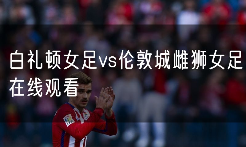 白礼顿女足vs伦敦城雌狮女足在线观看