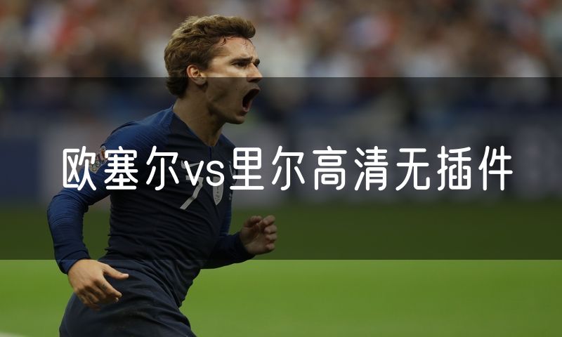 欧塞尔vs里尔高清无插件