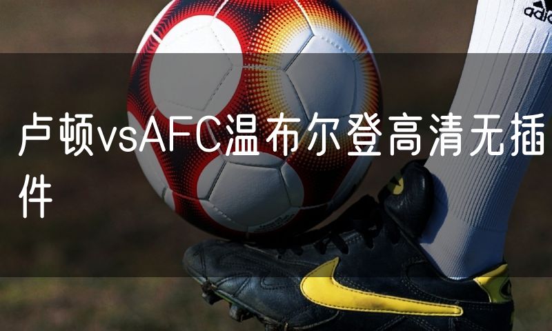 卢顿vsAFC温布尔登高清无插件