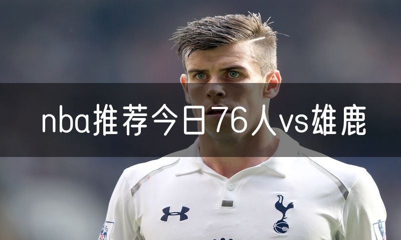 nba推荐今日76人vs雄鹿 nba推荐今日76人vs雄鹿