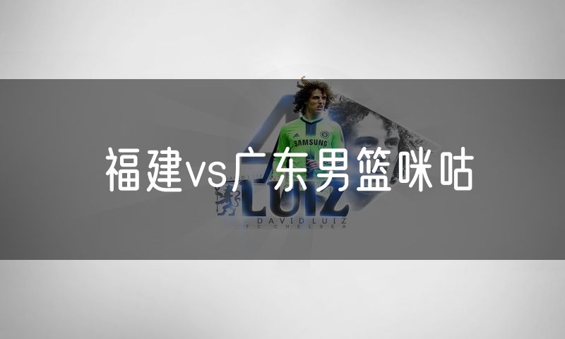 福建vs广东男篮咪咕