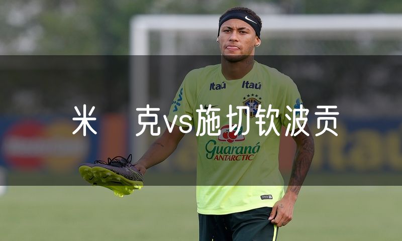 米萊克vs施切钦波贡 米萊克vs施切钦波贡