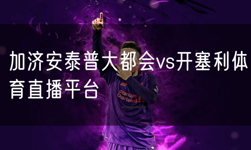 加济安泰普大都会vs开塞利体育直播平台 加济安泰普大都会vs开塞利体育直播平台