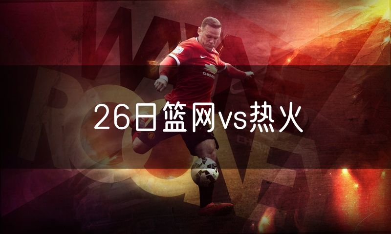 26日篮网vs热火 26日篮网vs热火