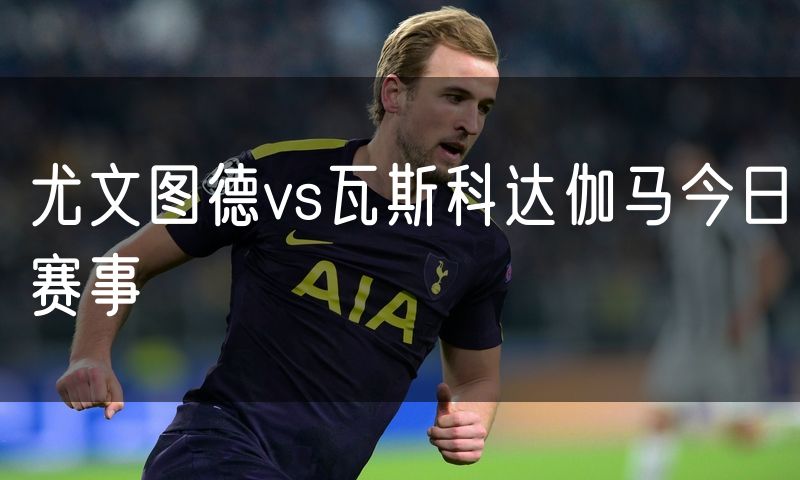 尤文图德vs瓦斯科达伽马今日赛事 尤文图德vs瓦斯科达伽马今日赛事