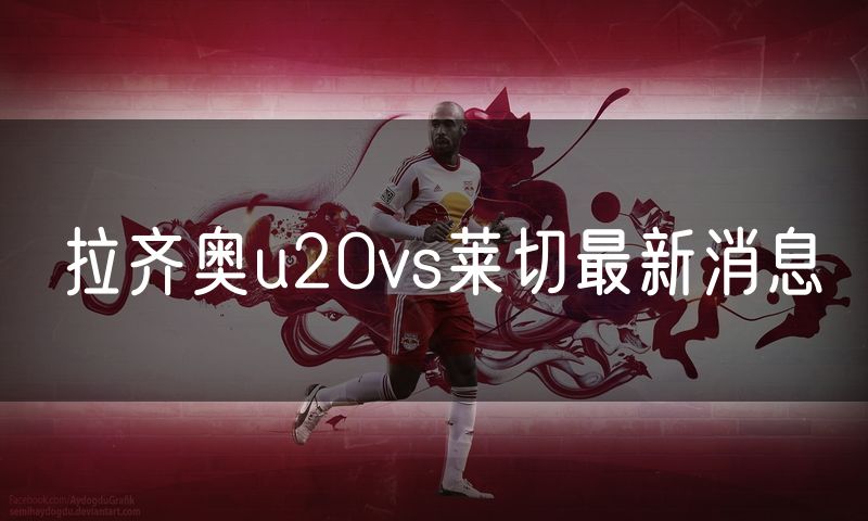 拉齐奥u20vs莱切最新消息
